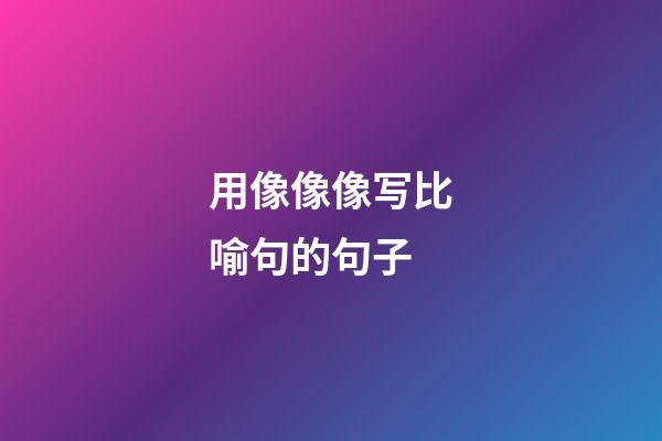 用像像像写比喻句的句子