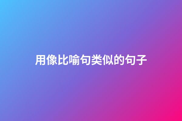 用像比喻句类似的句子