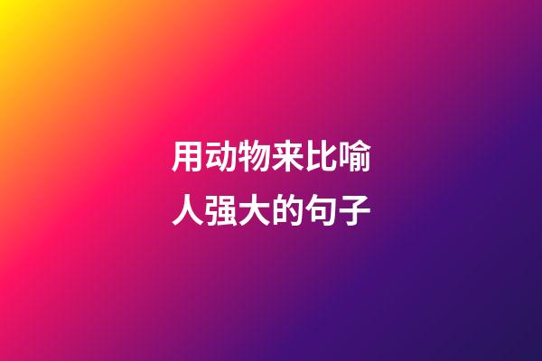 用动物来比喻人强大的句子