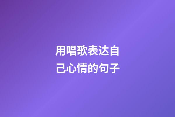 用唱歌表达自己心情的句子