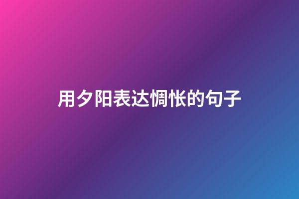 用夕阳表达惆怅的句子