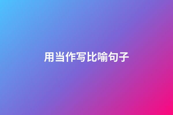 用当作写比喻句子