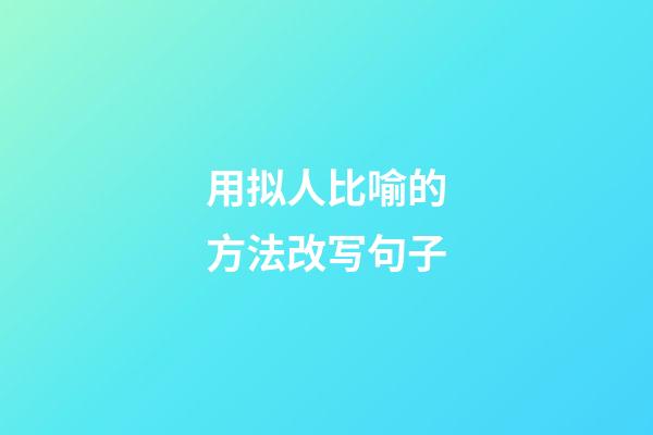 用拟人比喻的方法改写句子