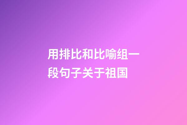 用排比和比喻组一段句子关于祖国