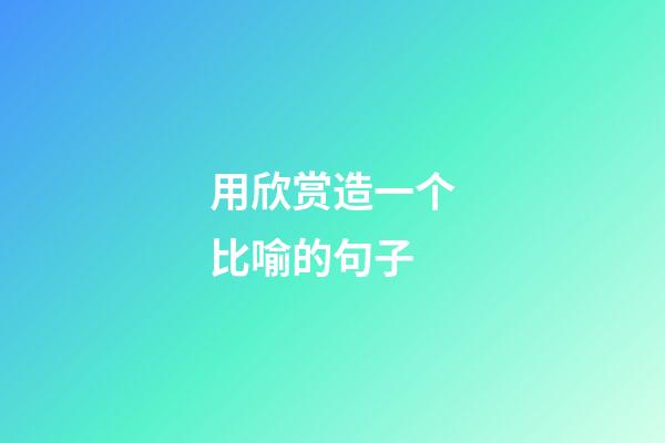 用欣赏造一个比喻的句子