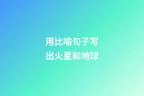 用比喻句子写出火星和地球