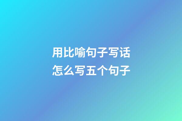 用比喻句子写话怎么写五个句子