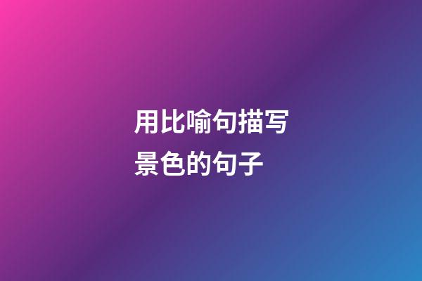 用比喻句描写景色的句子