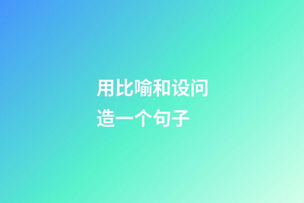 用比喻和设问造一个句子