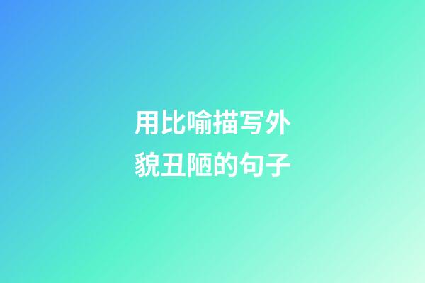 用比喻描写外貌丑陋的句子