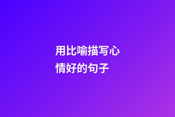 用比喻描写心情好的句子