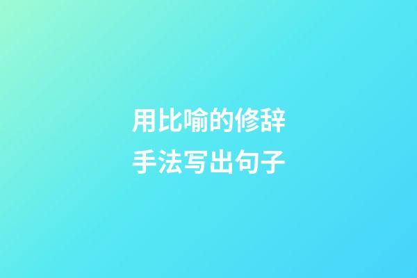 用比喻的修辞手法写出句子