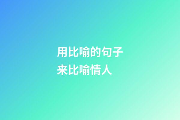 用比喻的句子来比喻情人