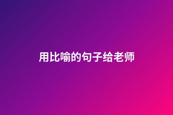 用比喻的句子给老师