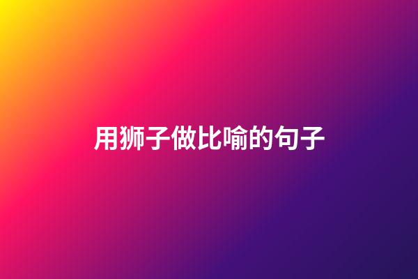 用狮子做比喻的句子