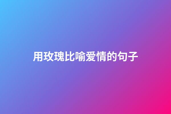 用玫瑰比喻爱情的句子