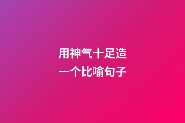 用神气十足造一个比喻句子