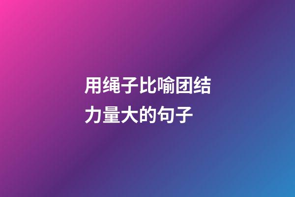 用绳子比喻团结力量大的句子