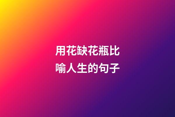用花缺花瓶比喻人生的句子
