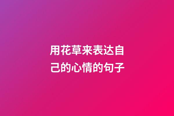 用花草来表达自己的心情的句子