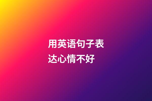 用英语句子表达心情不好