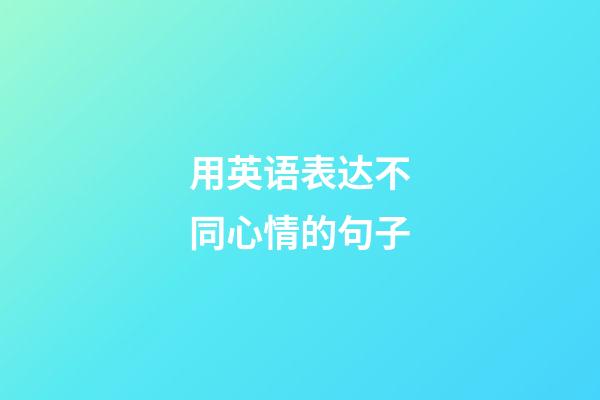 用英语表达不同心情的句子