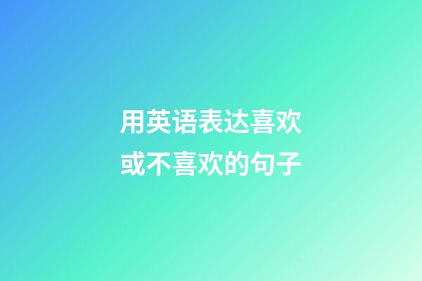 用英语表达喜欢或不喜欢的句子