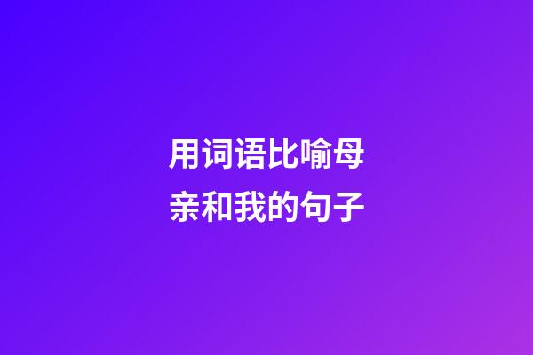 用词语比喻母亲和我的句子