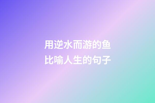 用逆水而游的鱼比喻人生的句子