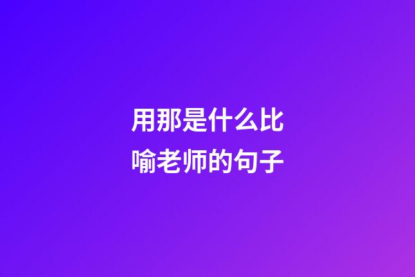 用那是什么比喻老师的句子