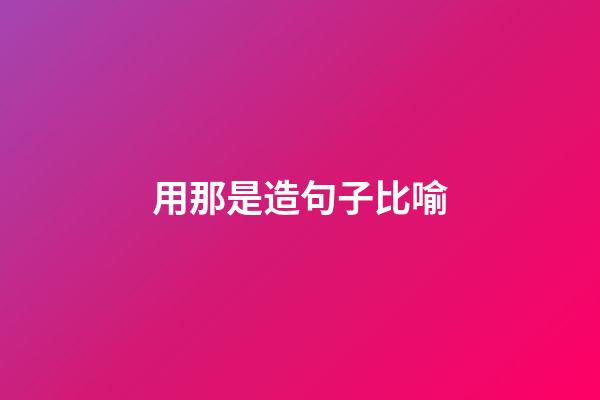 用那是造句子比喻
