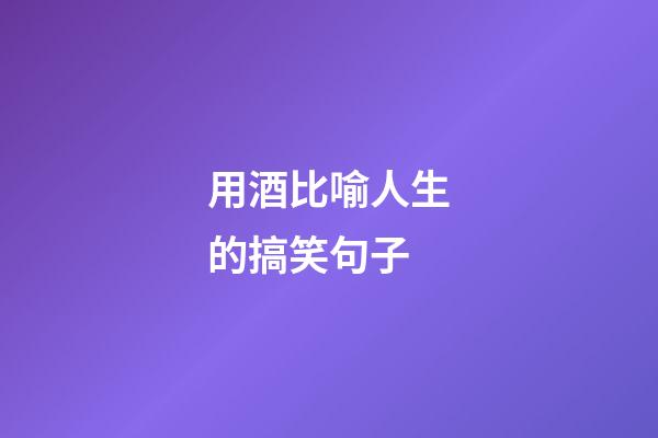 用酒比喻人生的搞笑句子
