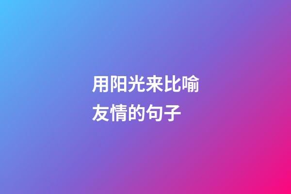 用阳光来比喻友情的句子