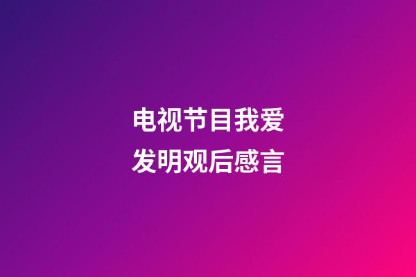 电视节目我爱发明观后感言