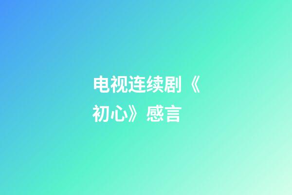 电视连续剧《初心》感言
