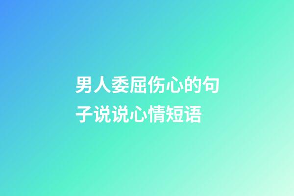 男人委屈伤心的句子说说心情短语