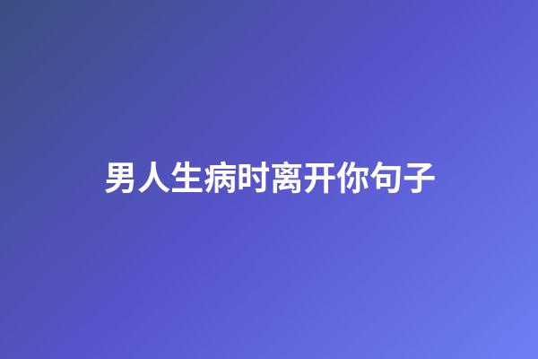 男人生病时离开你句子