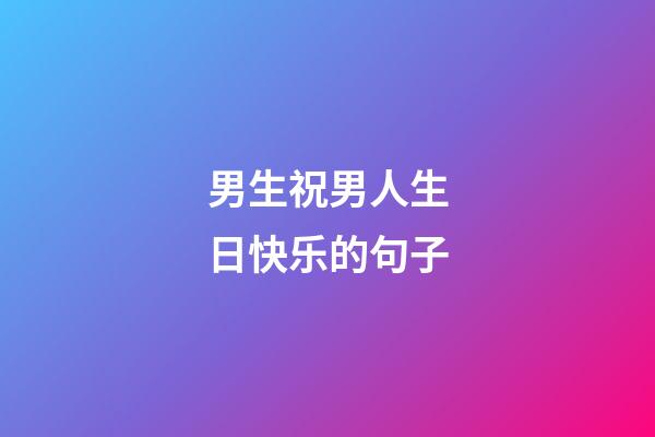 男生祝男人生日快乐的句子