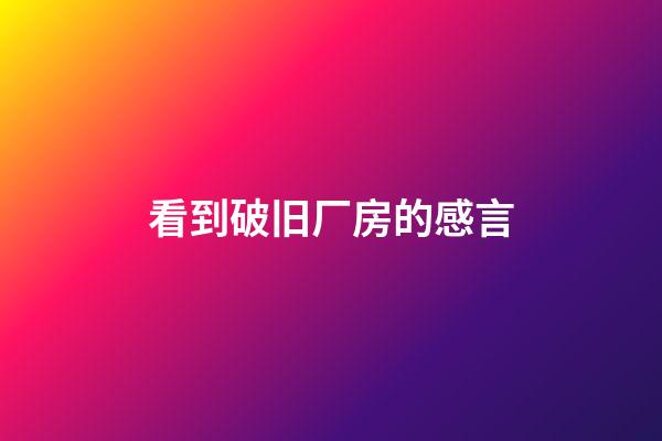 看到破旧厂房的感言