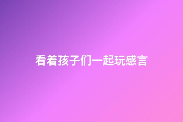 看着孩子们一起玩感言