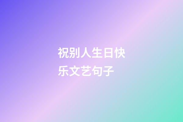祝别人生日快乐文艺句子