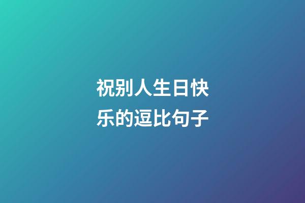祝别人生日快乐的逗比句子