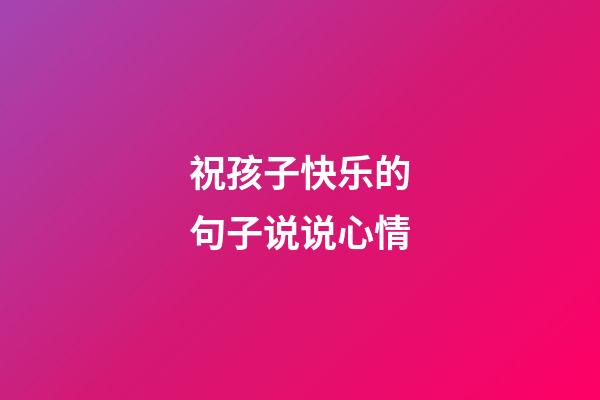祝孩子快乐的句子说说心情