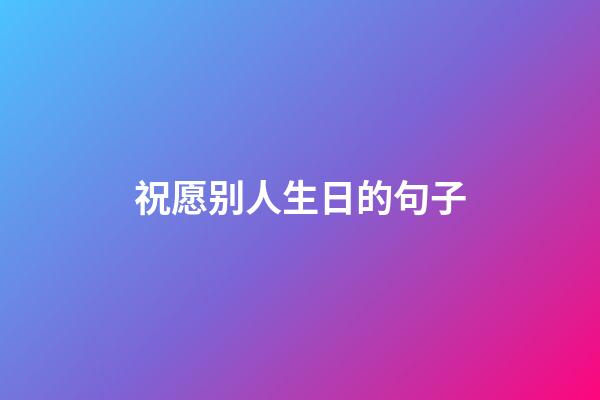 祝愿别人生日的句子