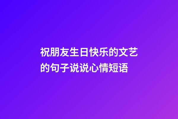 祝朋友生日快乐的文艺的句子说说心情短语