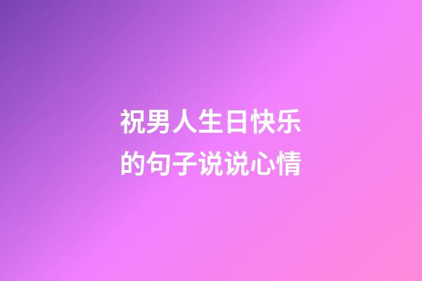 祝男人生日快乐的句子说说心情