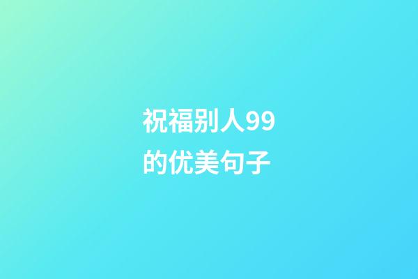 祝福别人99的优美句子