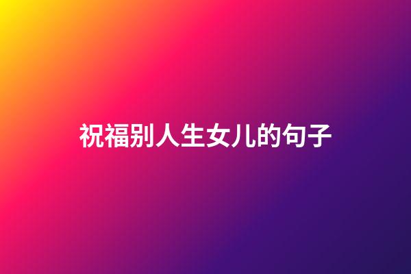 祝福别人生女儿的句子