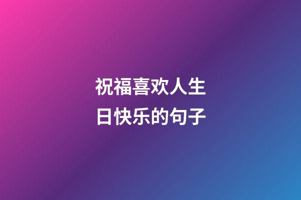 祝福喜欢人生日快乐的句子