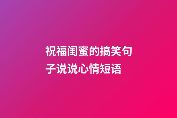 祝福闺蜜的搞笑句子说说心情短语